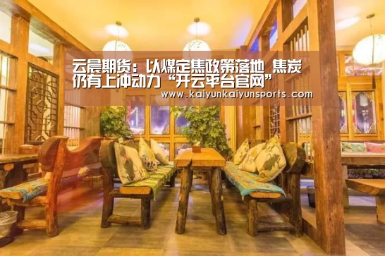 云晨期货：以煤定焦政策落地 焦炭仍有上冲动力“开云平台官网”