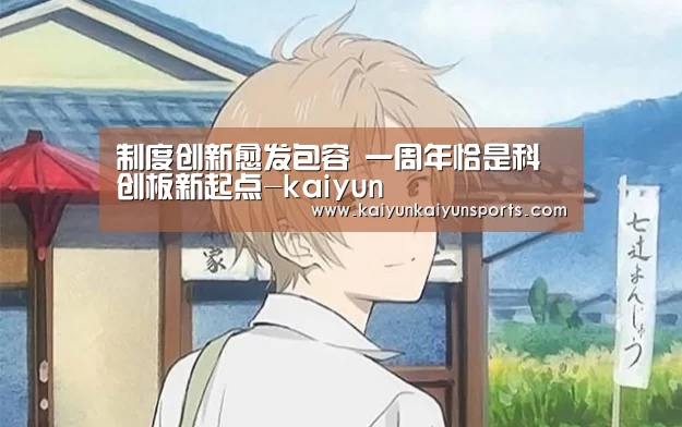 制度创新愈发包容 一周年恰是科创板新起点-kaiyun(图3) 开云体育