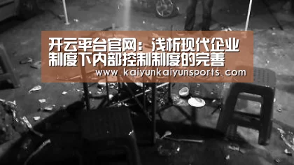 开云平台官网：浅析现代企业制度下内部控制制度的完善(图4)