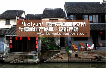 ‘kaiyun’蓝月亮冲刺港交所 渠道承压产品单一溢价存疑