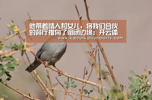 他带着情人和女儿,将我们合伙的餐厅推向了倒闭边缘:开云体育(图3) 开云官网登录入口